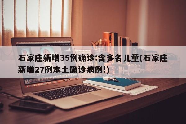 石家庄新增35例确诊:含多名儿童(石家庄新增27例本土确诊病例!)