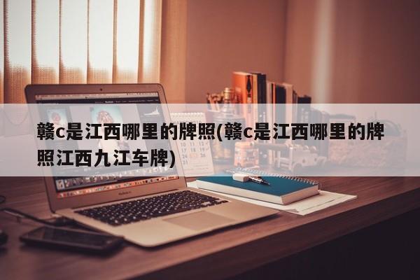 赣c是江西哪里的牌照(赣c是江西哪里的牌照江西九江车牌)