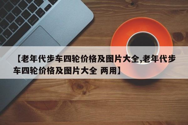 【老年代步车四轮价格及图片大全,老年代步车四轮价格及图片大全 两用】