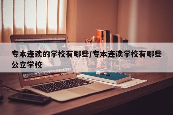 专本连读的学校有哪些/专本连读学校有哪些公立学校