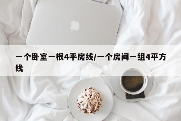 一个卧室一根4平房线/一个房间一组4平方线
