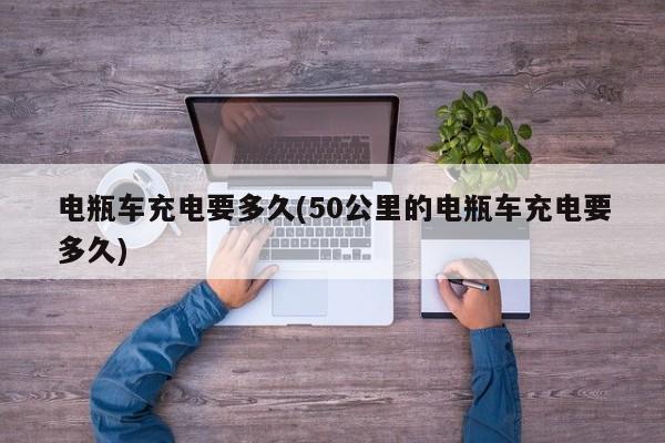 电瓶车充电要多久(50公里的电瓶车充电要多久)
