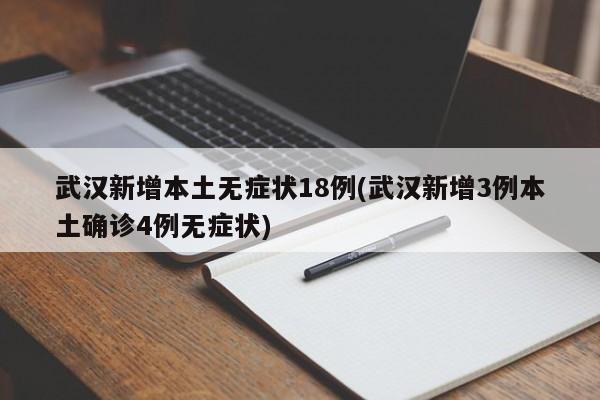 武汉新增本土无症状18例(武汉新增3例本土确诊4例无症状)