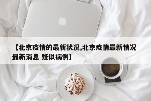 【北京疫情的最新状况,北京疫情最新情况 最新消息 疑似病例】