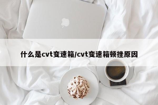 什么是cvt变速箱/cvt变速箱顿挫原因