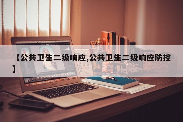 【公共卫生二级响应,公共卫生二级响应防控】