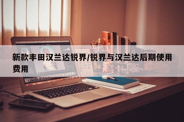 新款丰田汉兰达锐界/锐界与汉兰达后期使用费用