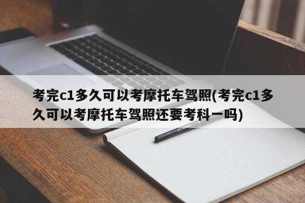 考完c1多久可以考摩托车驾照(考完c1多久可以考摩托车驾照还要考科一吗)