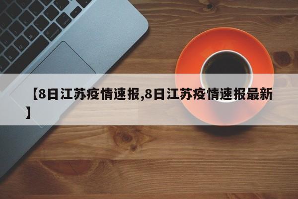 【8日江苏疫情速报,8日江苏疫情速报最新】