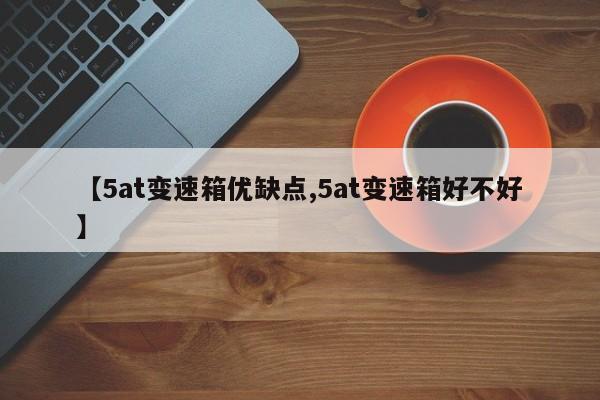 【5at变速箱优缺点,5at变速箱好不好】