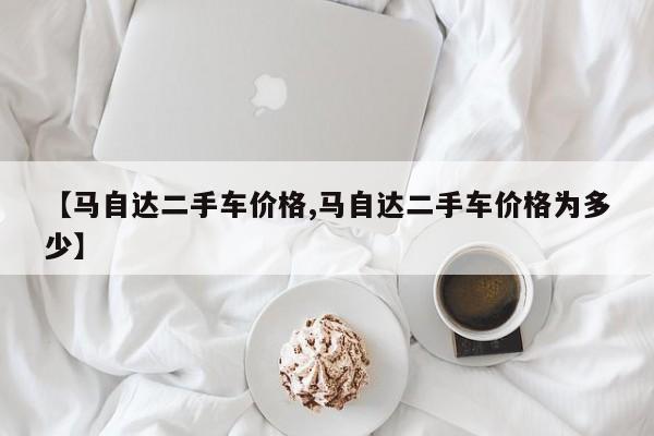 【马自达二手车价格,马自达二手车价格为多少】