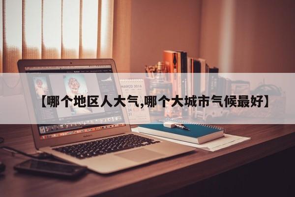 【哪个地区人大气,哪个大城市气候最好】