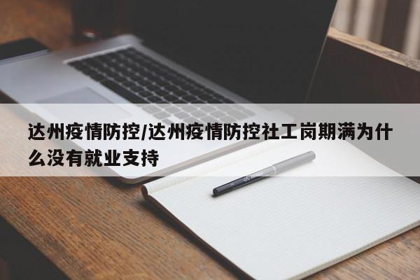 达州疫情防控/达州疫情防控社工岗期满为什么没有就业支持