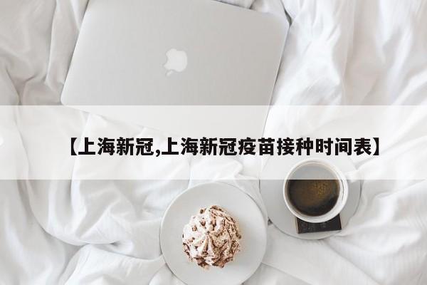 【上海新冠,上海新冠疫苗接种时间表】