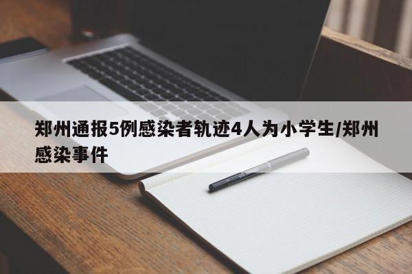 郑州通报5例感染者轨迹4人为小学生/郑州感染事件