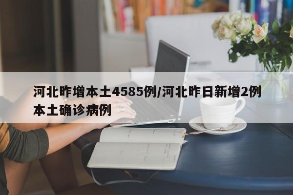 河北昨增本土4585例/河北昨日新增2例本土确诊病例