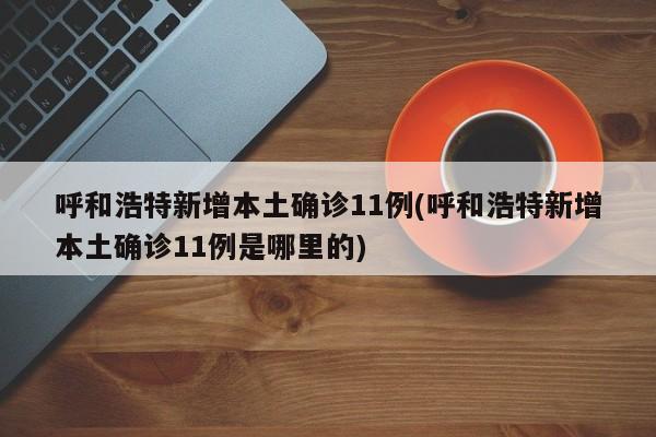 呼和浩特新增本土确诊11例(呼和浩特新增本土确诊11例是哪里的)
