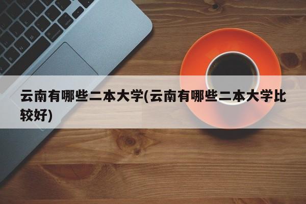 云南有哪些二本大学(云南有哪些二本大学比较好)