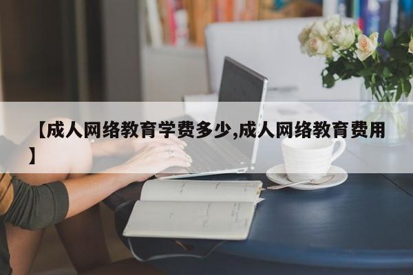 【成人网络教育学费多少,成人网络教育费用】