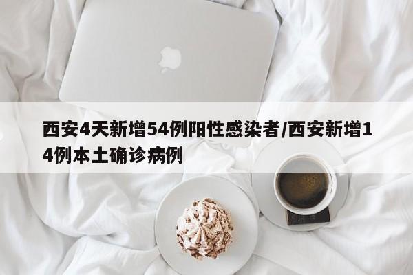 西安4天新增54例阳性感染者/西安新增14例本土确诊病例