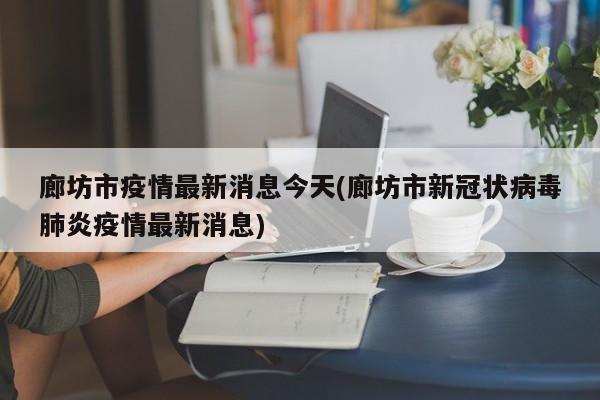廊坊市疫情最新消息今天(廊坊市新冠状病毒肺炎疫情最新消息)