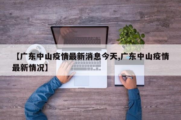 【广东中山疫情最新消息今天,广东中山疫情最新情况】