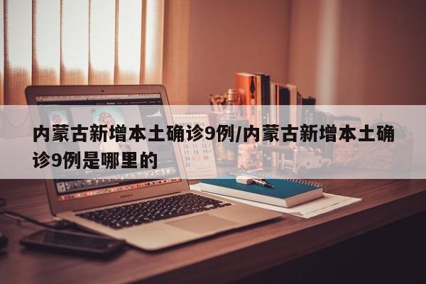 内蒙古新增本土确诊9例/内蒙古新增本土确诊9例是哪里的