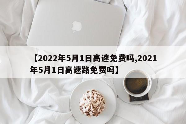 【2022年5月1日高速免费吗,2021年5月1日高速路免费吗】