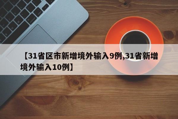 【31省区市新增境外输入9例,31省新增境外输入10例】