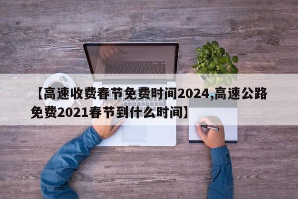 【高速收费春节免费时间2024,高速公路免费2021春节到什么时间】