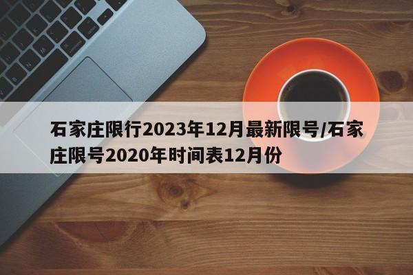 石家庄限行2023年12月最新限号/石家庄限号2020年时间表12月份