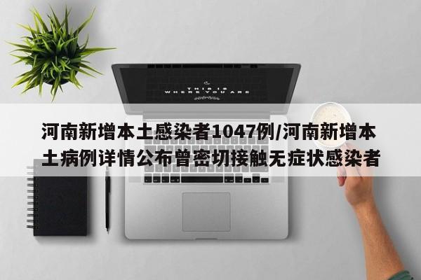 河南新增本土感染者1047例/河南新增本土病例详情公布曾密切接触无症状感染者