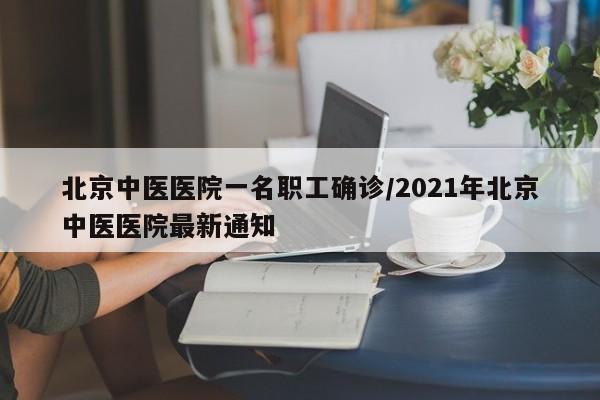 北京中医医院一名职工确诊/2021年北京中医医院最新通知
