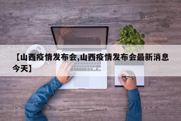 【山西疫情发布会,山西疫情发布会最新消息今天】