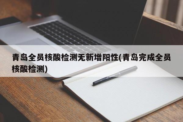 青岛全员核酸检测无新增阳性(青岛完成全员核酸检测)