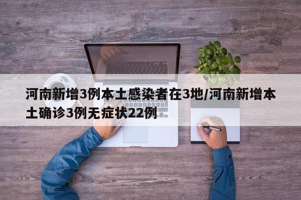 河南新增3例本土感染者在3地/河南新增本土确诊3例无症状22例