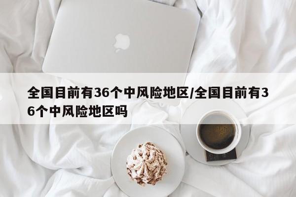 全国目前有36个中风险地区/全国目前有36个中风险地区吗
