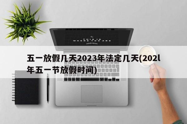 五一放假几天2023年法定几天(202l年五一节放假时间)