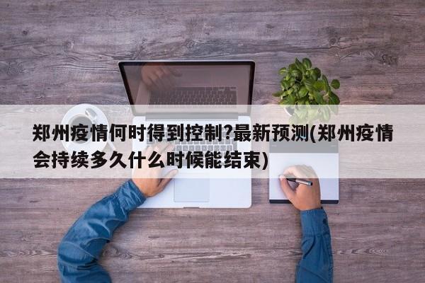 郑州疫情何时得到控制?最新预测(郑州疫情会持续多久什么时候能结束)