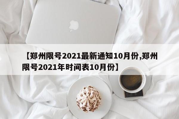 【郑州限号2021最新通知10月份,郑州限号2021年时间表10月份】