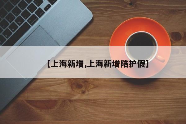 【上海新增,上海新增陪护假】
