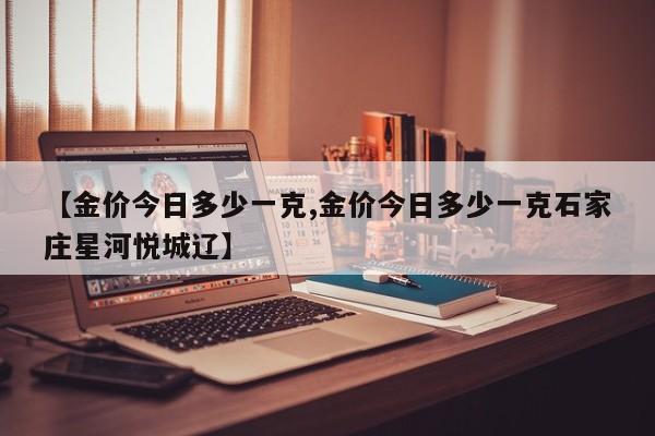 【金价今日多少一克,金价今日多少一克石家庄星河悦城辽】