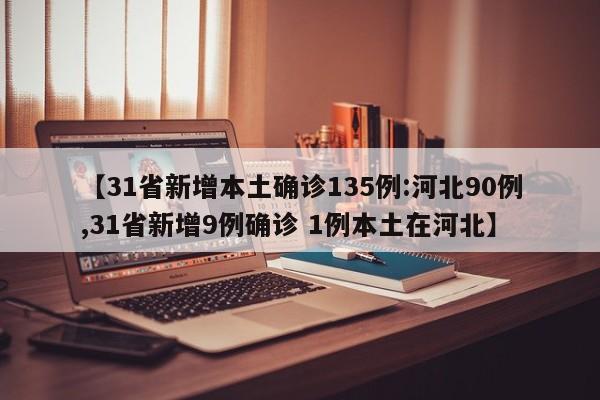 【31省新增本土确诊135例:河北90例,31省新增9例确诊 1例本土在河北】