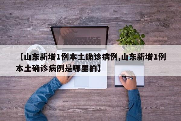 【山东新增1例本土确诊病例,山东新增1例本土确诊病例是哪里的】