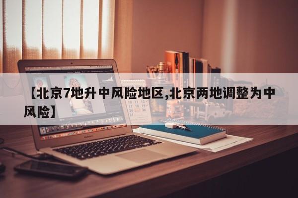 【北京7地升中风险地区,北京两地调整为中风险】