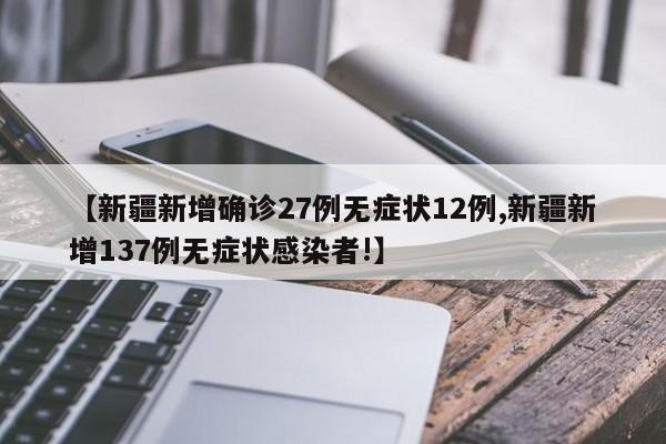 【新疆新增确诊27例无症状12例,新疆新增137例无症状感染者!】