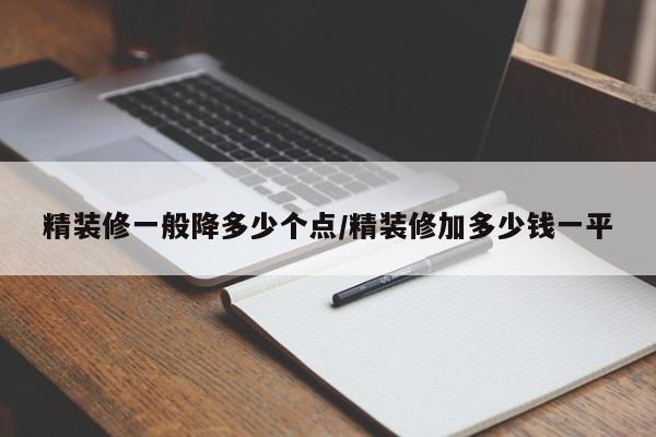 精装修一般降多少个点/精装修加多少钱一平