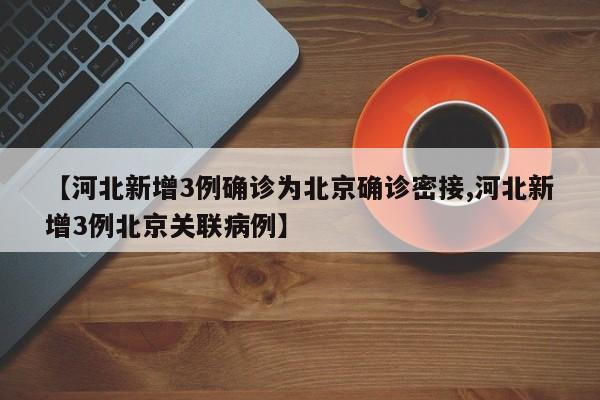 【河北新增3例确诊为北京确诊密接,河北新增3例北京关联病例】