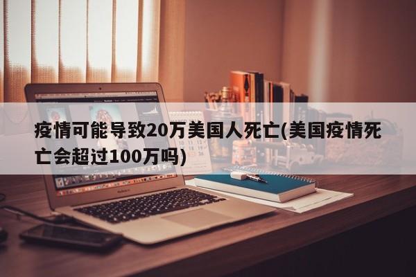 疫情可能导致20万美国人死亡(美国疫情死亡会超过100万吗)