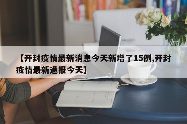 【开封疫情最新消息今天新增了15例,开封疫情最新通报今天】